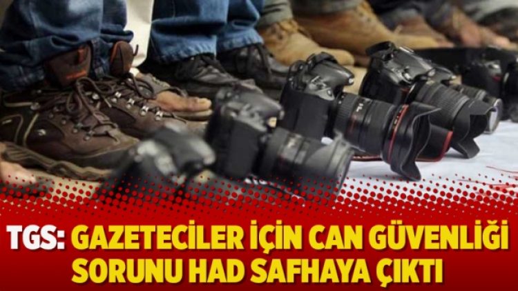 TGS: Gazeteciler için can güvenliği sorunu had safhaya çıktı