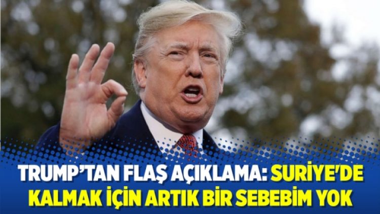 Trump: Suriye’de kalmak için artık bir sebebim yok