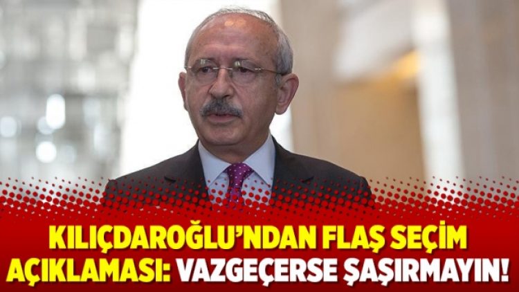 Kılıçdaroğlu’ndan flaş seçim açıklaması: Vazgeçerse şaşırmayın!