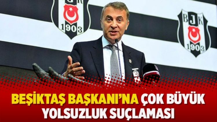 Beşiktaş Başkanı’na çok büyük yolsuzluk suçlaması