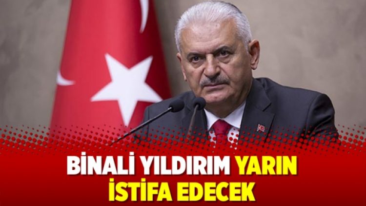 Binali Yıldırım yarın istifa edecek