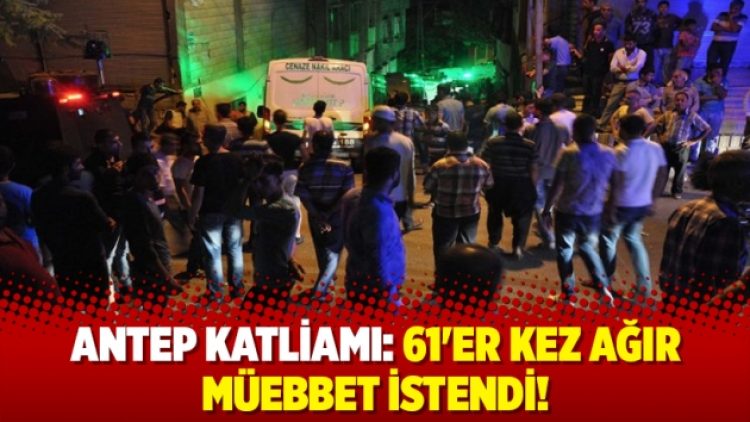 Antep Katliamı: 61’er kez ağır müebbet istendi!