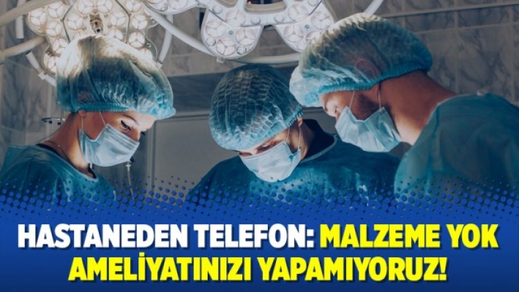Hastaneden telefon: Malzeme yok ameliyatınızı yapamıyoruz!