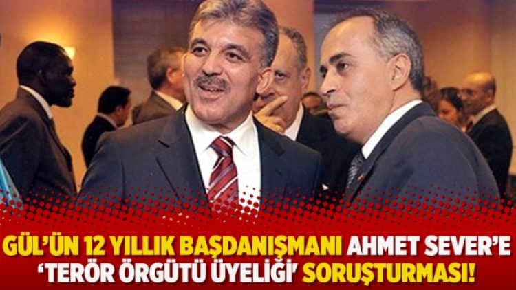 Gül’ün 12 yıllık başdanışmanı Ahmet Sever’e ‘terör örgütü üyeliği’ soruşturması!