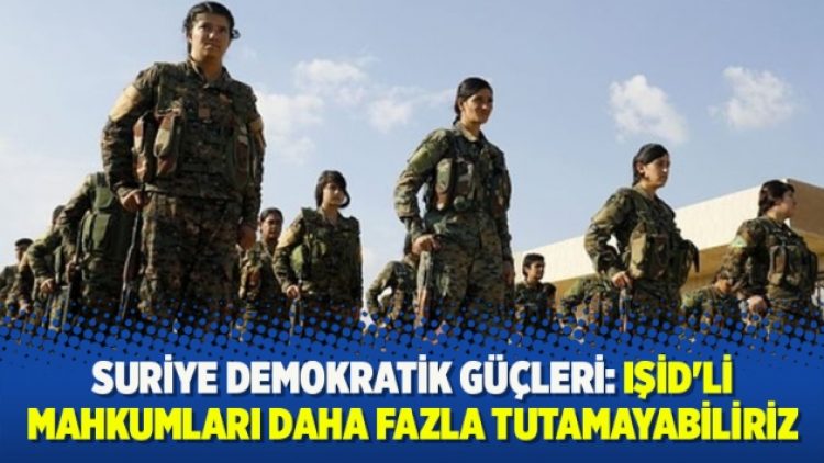 Suriye Demokratik Güçleri: IŞİD’li mahkumları daha fazla tutamayabiliriz
