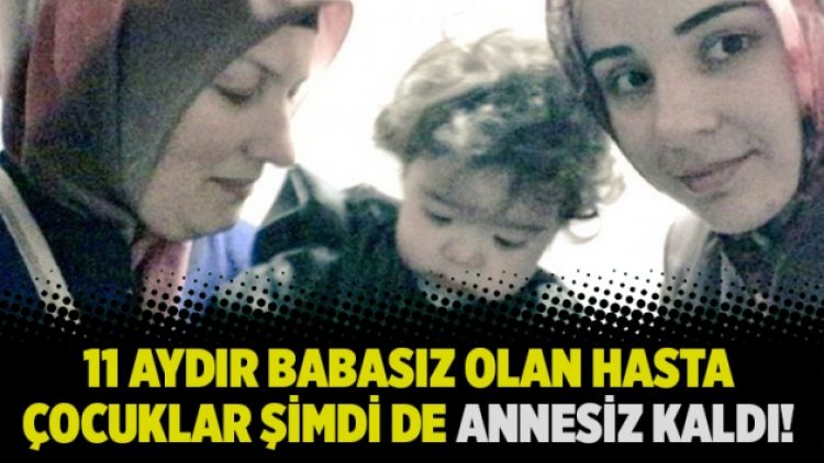 11 aydır babasız olan hasta çocuklar şimdi de annesiz kaldı!