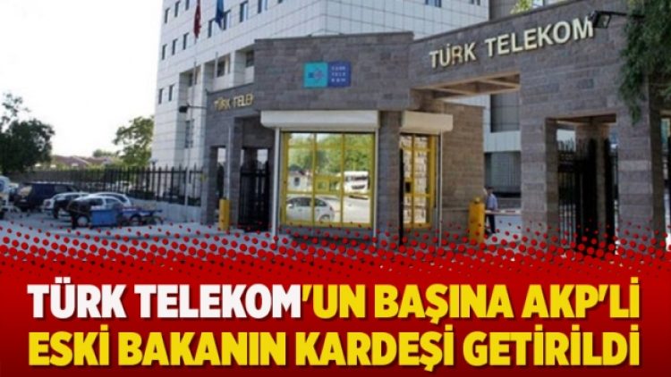 Türk Telekom’un başına AKP’li eski bakanın kardeşi getirildi