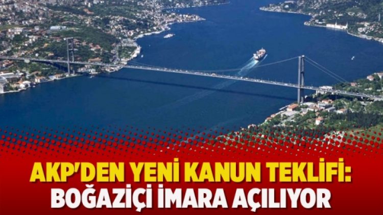 AKP’den yeni kanun teklifi: Boğaziçi imara açılıyor