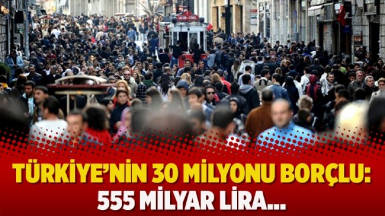 Türkiye’nin 30 milyonu borçlu: 555 milyar lira…