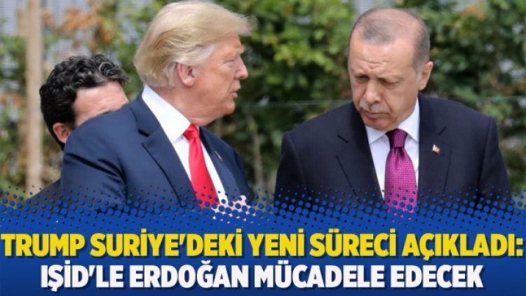 Trump Suriye’deki yeni süreci açıkladı: IŞİD’le Erdoğan mücadele edecek