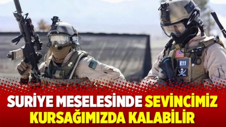 Suriye meselesinde sevincimiz kursağımızda kalabilir