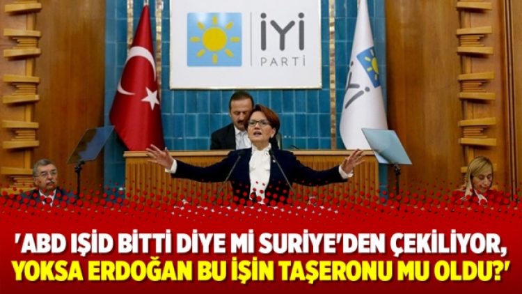 ‘ABD IŞİD bitti diye mi Suriye’den çekiliyor, yoksa Erdoğan bu işin taşeronu mu oldu?’
