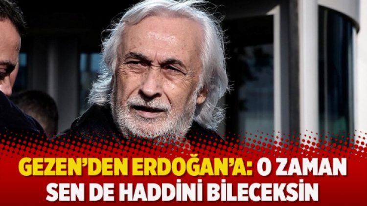 Gezen’den Erdoğan’a: O zaman sen de haddini bileceksin