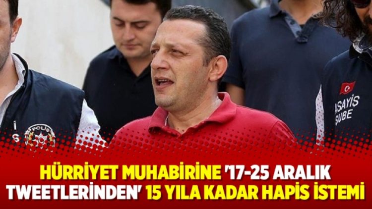 Hürriyet muhabirine ’17-25 Aralık tweetlerinden’ 15 yıla kadar hapis istemi