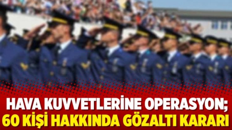 Hava Kuvvetlerine operasyon; 60 kişi hakkında gözaltı kararı