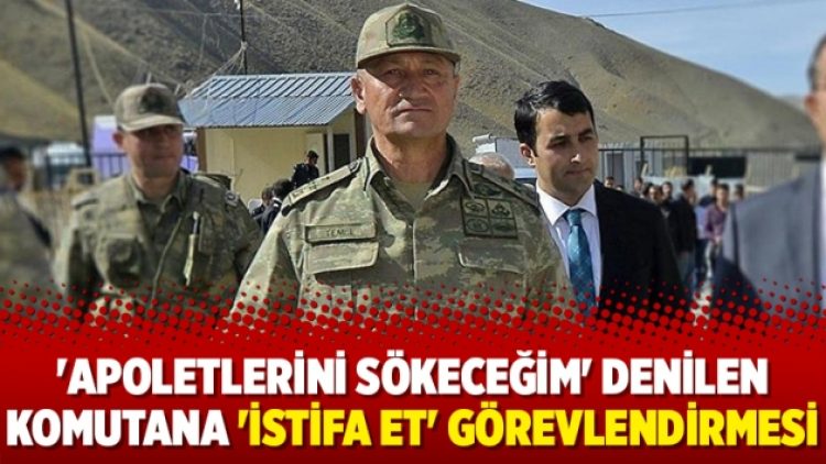 ‘Apoletlerini sökeceğim’ denilen komutana ‘istifa et’ görevlendirmesi