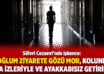 Silivri Cezaevi’nde işkence:Oğlum ziyarete gözü mor, kolunda yara izleriyle ve ayakkabısız getirildi