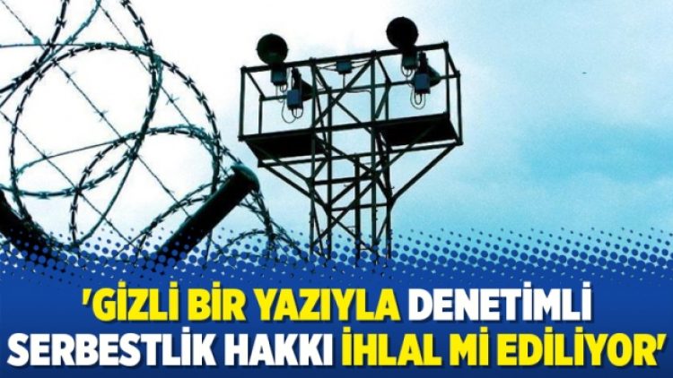 ‘Gizli bir yazıyla denetimli serbestlik hakkı ihlal mi ediliyor’