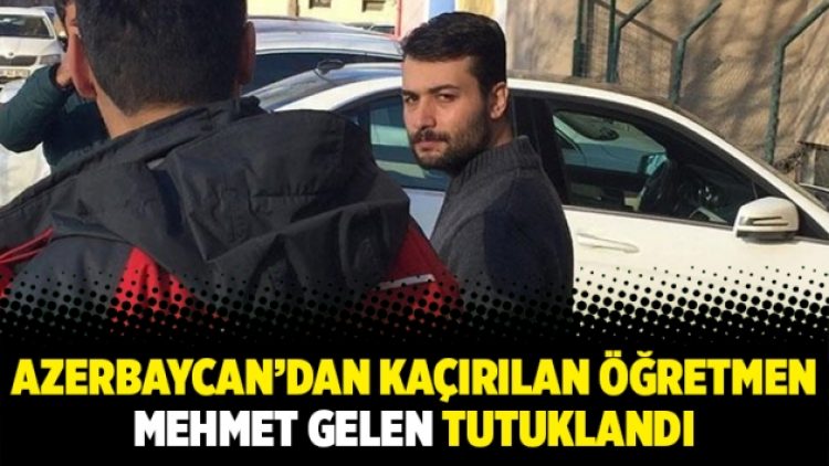 Azerbaycan’dan kaçırılan öğretmen Mehmet Gelen tutuklandı