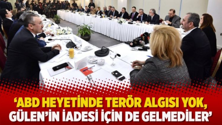 ‘ABD heyetinde terör algısı yok, Gülen’in iadesi için de gelmediler’