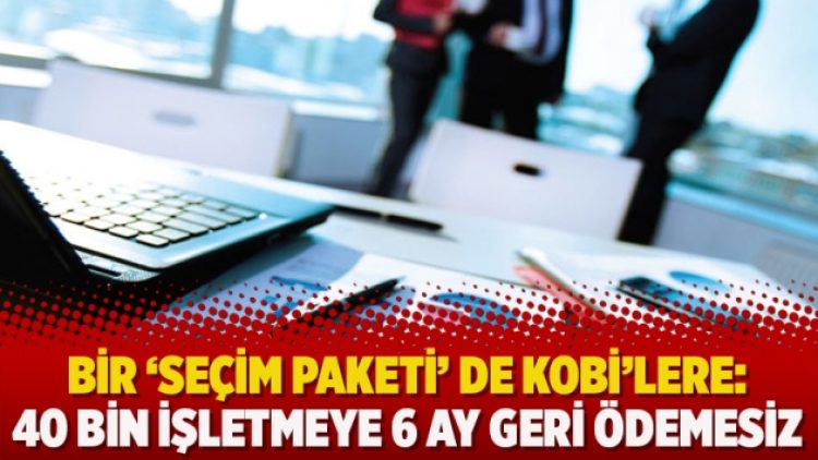 Bir ‘seçim paketi’ de KOBİ’lere: 40 bin işletmeye 6 ay geri ödemesiz kredi