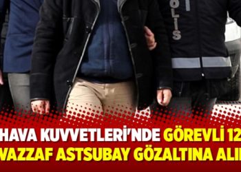 Hava Kuvvetleri’nde görevli 12 muvazzaf astsubay gözaltına alındı