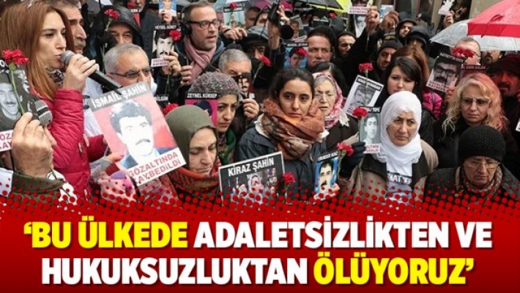 ‘Bu ülkede adaletsizlikten ve hukuksuzluktan ölüyoruz’