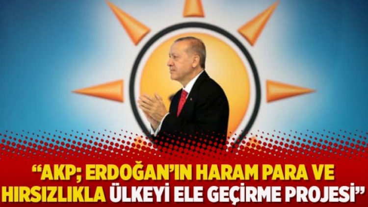“AKP; Erdoğan’ın haram para ve hırsızlıkla ülkeyi ele geçirme projesi”