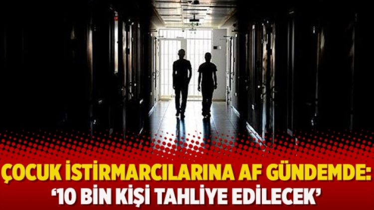 Çocuk istirmarcılarına af gündemde: ‘10 bin kişi tahliye edilecek’