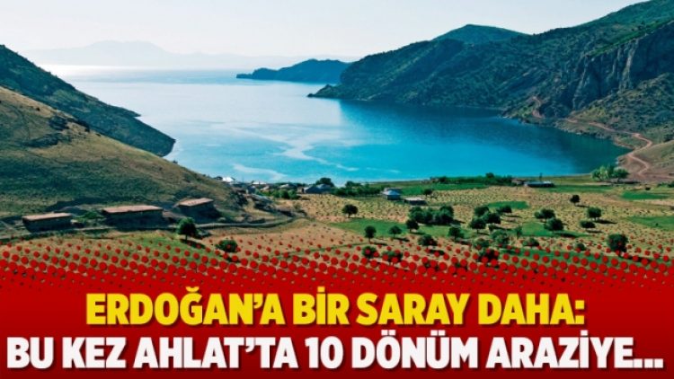 Erdoğan’a bir Saray daha: Bu kez Ahlat’ta 10 dönüm araziye…