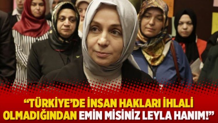 “Türkiye’de insan hakları ihlali olmadığından emin misiniz Leyla Hanım!”