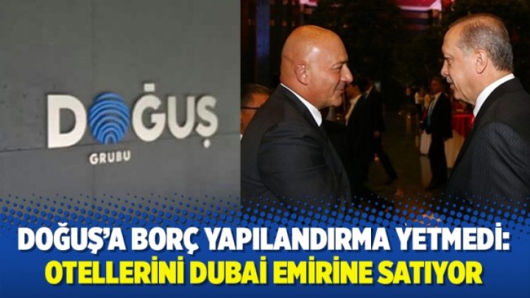 Doğuş’a borç yapılandırma yetmedi: Otellerini Dubai emirine satıyor