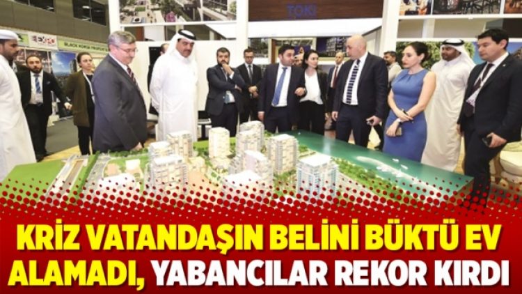 Kriz vatandaşın belini büktü ev alamadı, yabancılar rekor kırdı
