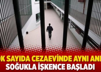 Çok sayıda cezaevinde aynı anda soğukla işkence başladı