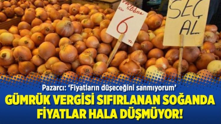 Gümrük vergisi sıfırlanan soğanda fiyatlar hala düşmüyor!