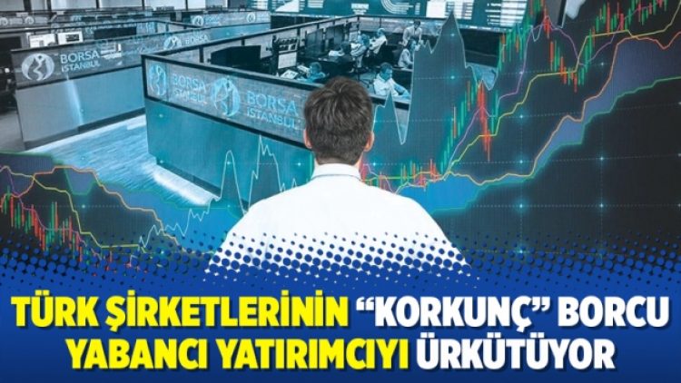 Türk şirketlerinin “korkunç” borcu yabancı yatırımcıyı ürkütüyor