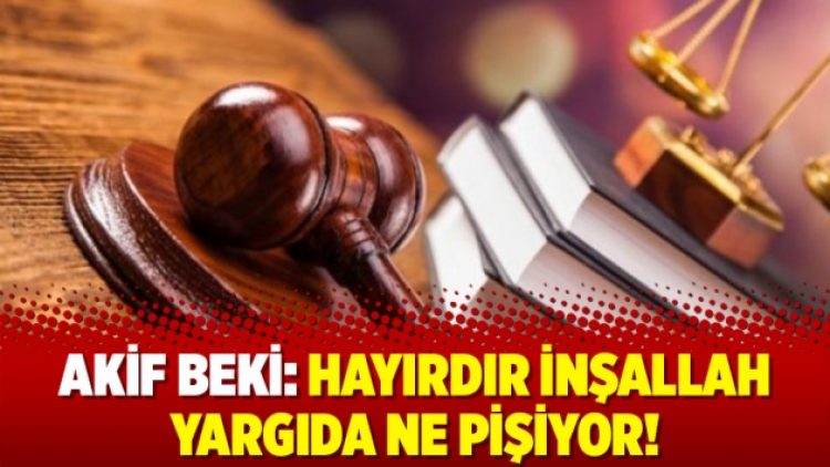 Akif Beki: Hayırdır inşallah yargıda ne pişiyor!