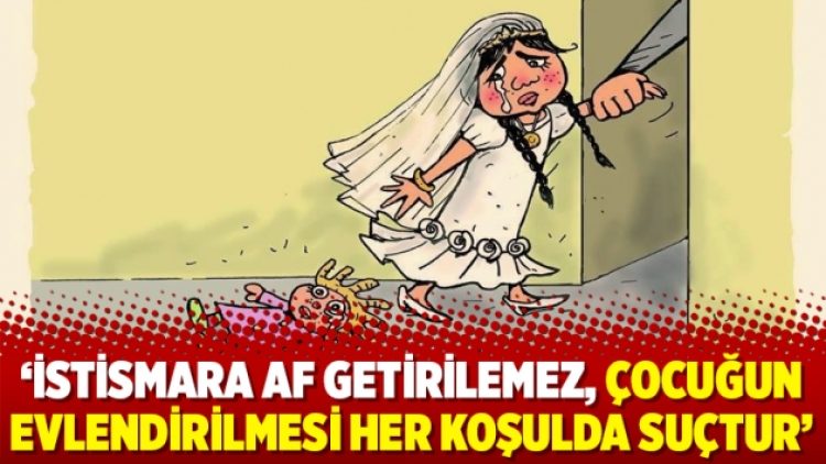 ‘İstismara af getirilemez, çocuğun evlendirilmesi her koşulda suçtur’
