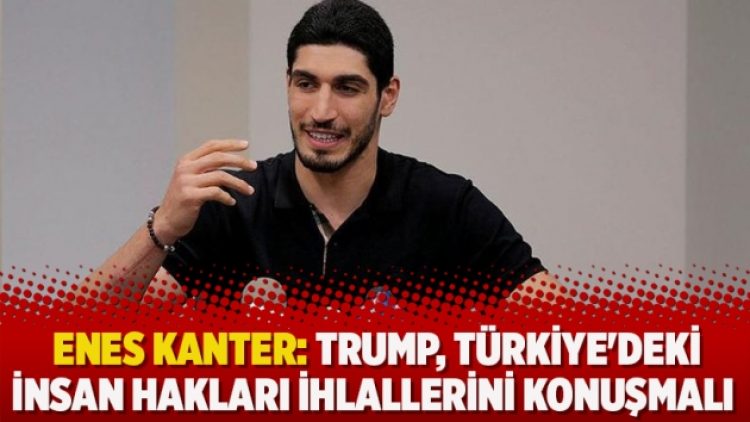 Enes Kanter: Trump, Türkiye’deki insan hakları ihlallerini konuşmalı