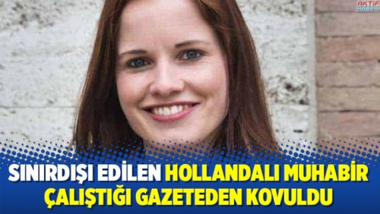 Sınırdışı edilen Hollandalı muhabir çalıştığı gazeteden kovuldu