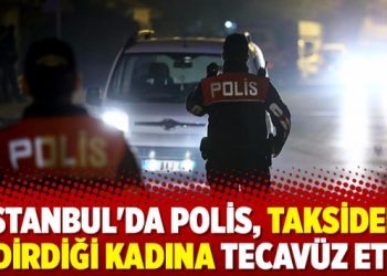İstanbul’da polis, taksiden indirdiği kadına tecavüz etti!
