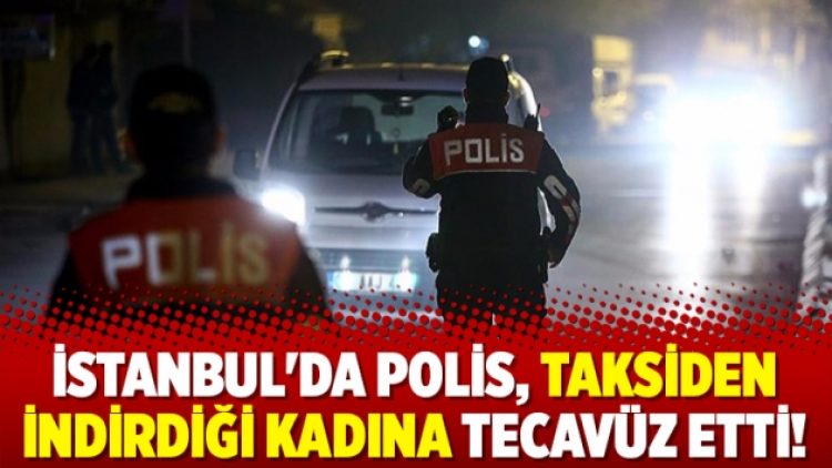 İstanbul’da polis, taksiden indirdiği kadına tecavüz etti!