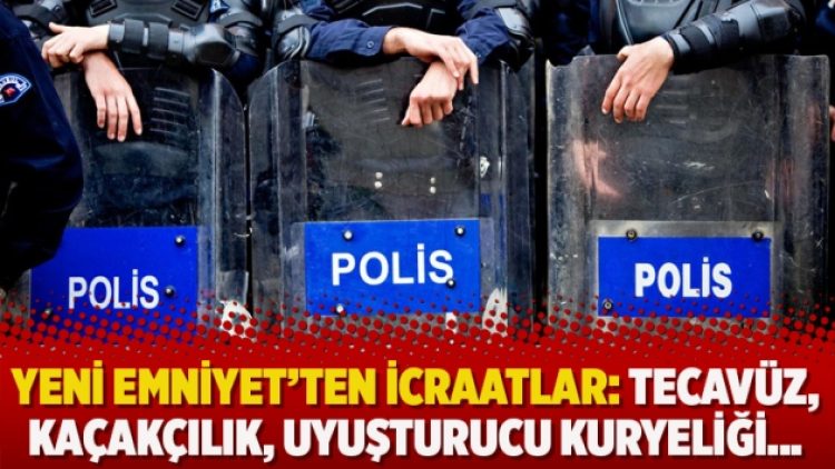 Yeni Emniyet’ten icraatlar: Tecavüz, kaçakçılık, uyuşturucu kuryeliği…