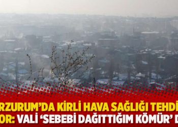 Erzurum’da kirli hava sağlığı tehdit ediyor: Vali ‘Sebebi dağıttığım kömür’ dedi!