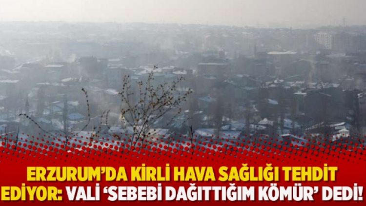 Erzurum’da kirli hava sağlığı tehdit ediyor: Vali ‘Sebebi dağıttığım kömür’ dedi!