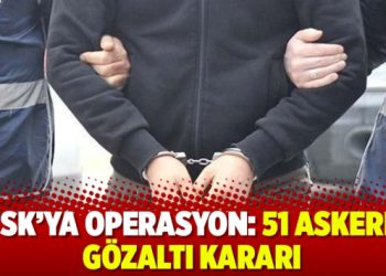 TSK’ya operasyon: 51 askere gözaltı kararı