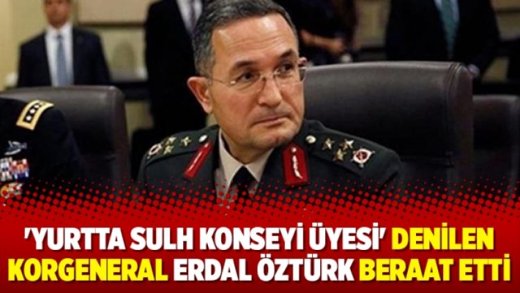 ‘Yurtta Sulh Konseyi Üyesi’ denilen Korgeneral Erdal Öztürk beraat etti