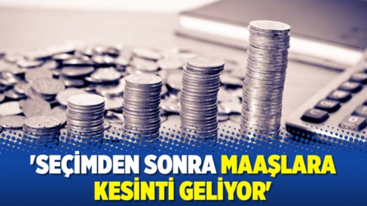 ‘Seçimden sonra maaşlara kesinti geliyor’