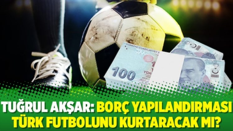 Tuğrul Akşar: Borç yapılandırması Türk futbolunu kurtaracak mı?