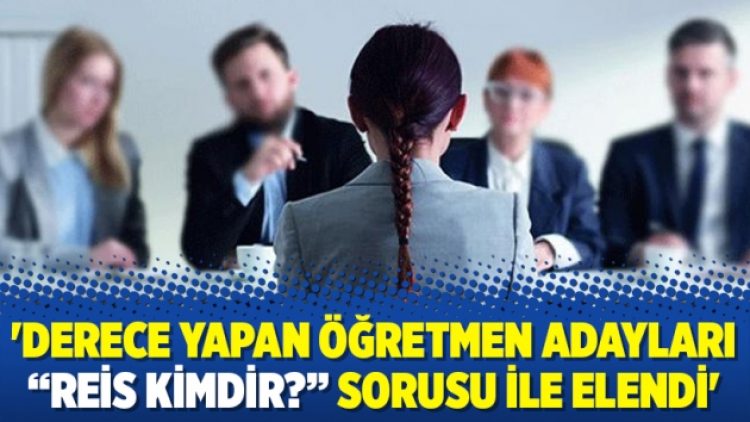 ‘Derece yapan öğretmen adayları “Reis kimdir?” sorusu ile elendi’